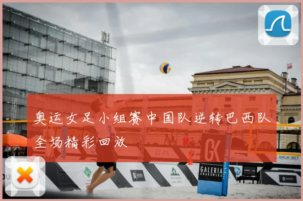 奥运女足小组赛中国队逆转巴西队全场精彩回放