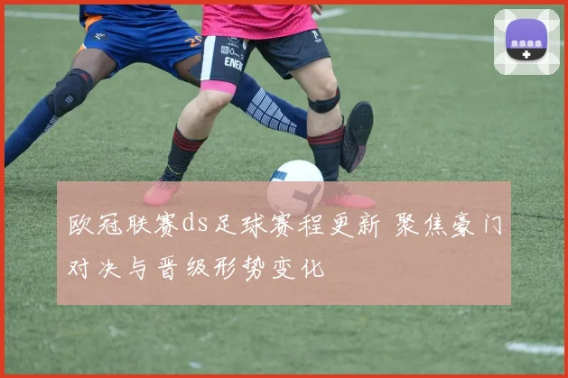 欧冠联赛ds足球赛程更新 聚焦豪门对决与晋级形势变化