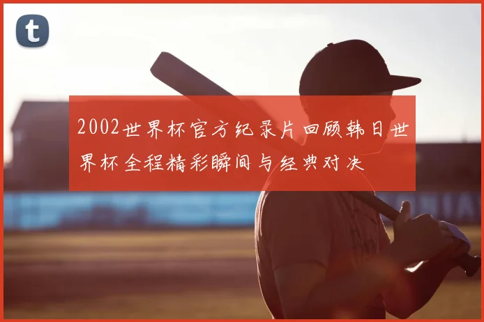 2002世界杯官方纪录片回顾韩日世界杯全程精彩瞬间与经典对决