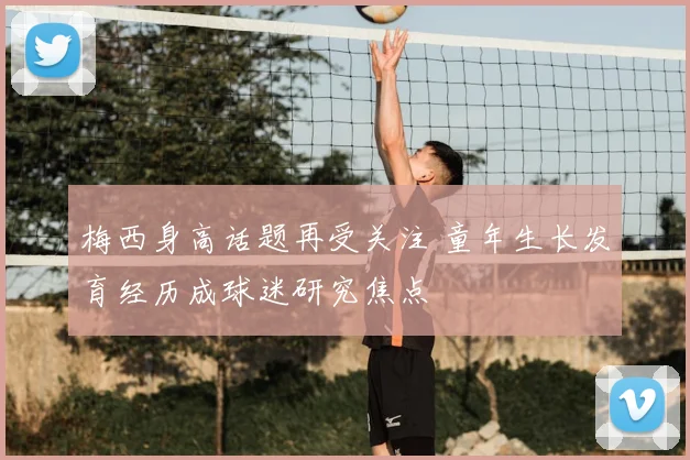 梅西身高话题再受关注 童年生长发育经历成球迷研究焦点