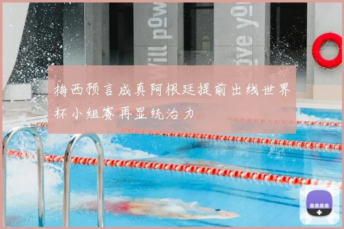 梅西预言成真阿根廷提前出线世界杯小组赛再显统治力