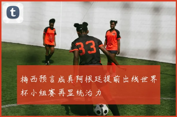 梅西预言成真阿根廷提前出线世界杯小组赛再显统治力