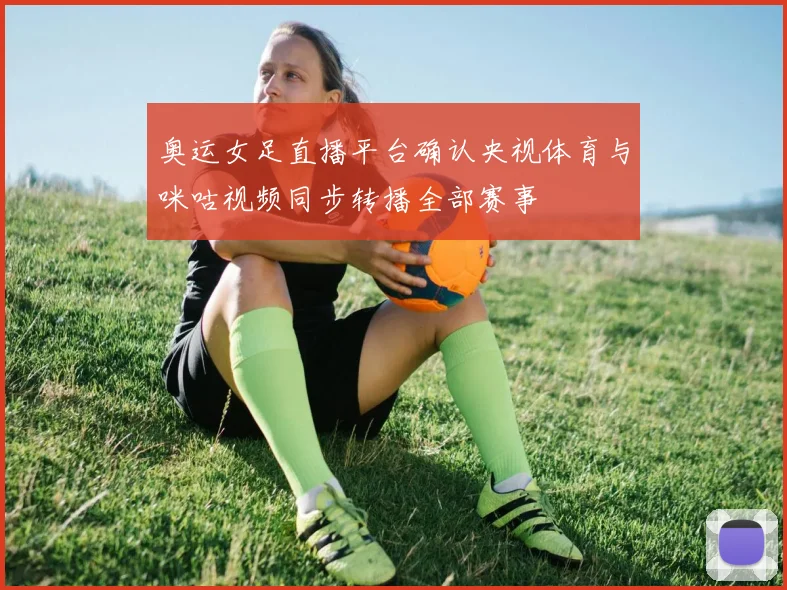 奥运女足直播平台确认央视体育与咪咕视频同步转播全部赛事