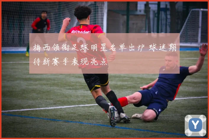 梅西领衔足球明星名单出炉 球迷期待新赛季表现亮点