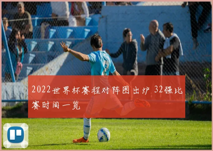 2022世界杯赛程对阵图出炉 32强比赛时间一览