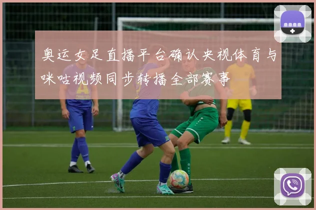 奥运女足直播平台确认央视体育与咪咕视频同步转播全部赛事