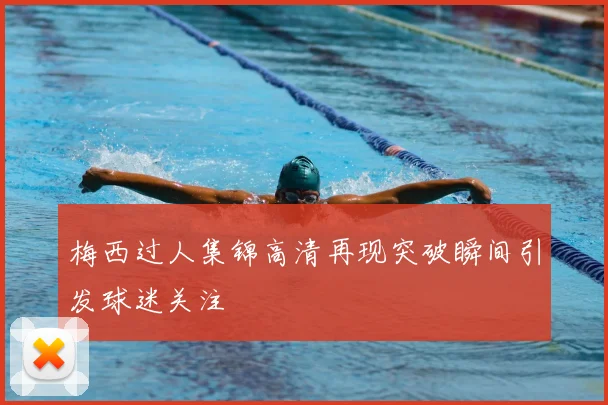 梅西过人集锦高清再现突破瞬间引发球迷关注