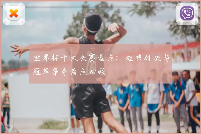 世界杯十大决赛盘点:经典对决与冠军争夺看点回顾