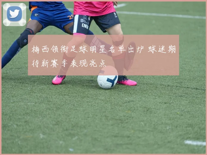 梅西领衔足球明星名单出炉 球迷期待新赛季表现亮点