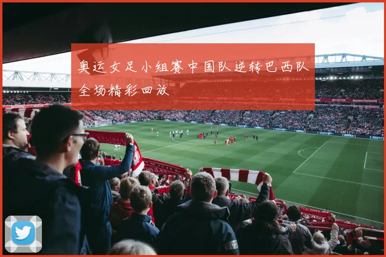 奥运女足小组赛中国队逆转巴西队全场精彩回放