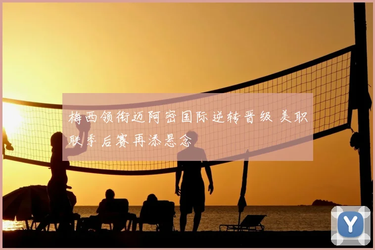 梅西领衔迈阿密国际逆转晋级 美职联季后赛再添悬念