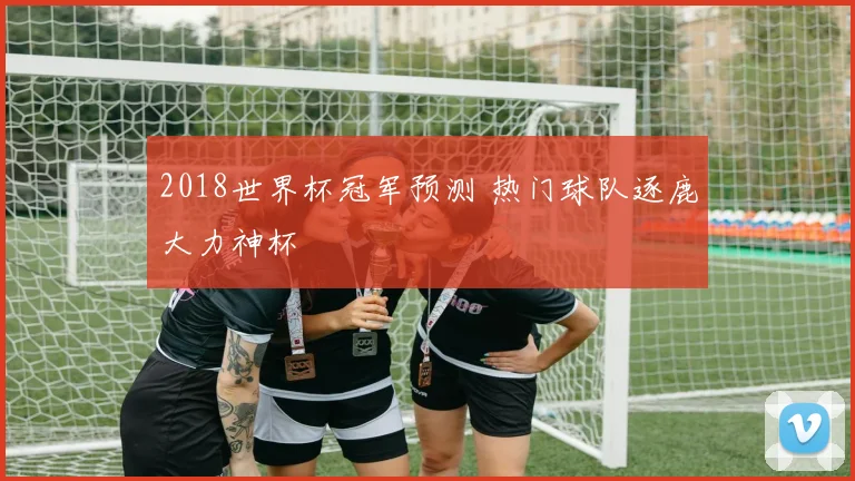 2018世界杯冠军预测 热门球队逐鹿大力神杯