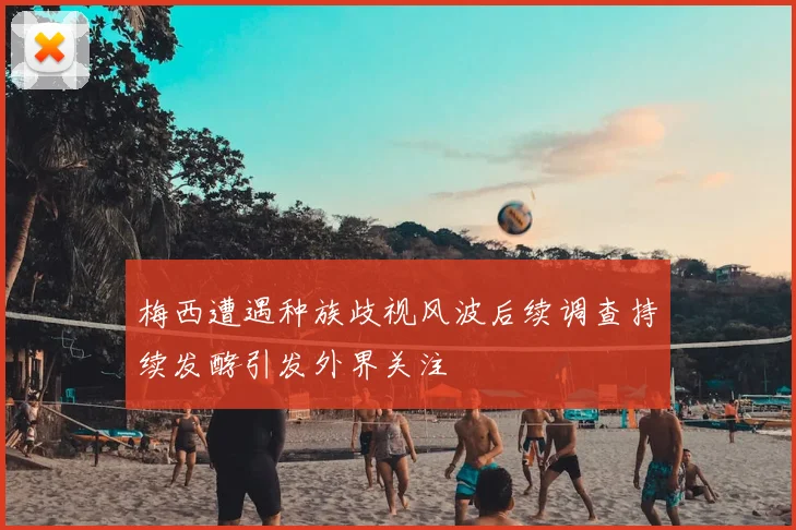 梅西遭遇种族歧视风波后续调查持续发酵引发外界关注