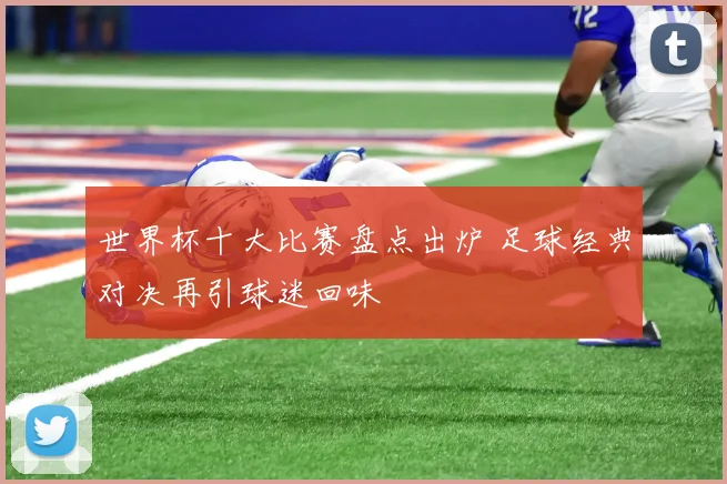 世界杯十大比赛盘点出炉 足球经典对决再引球迷回味