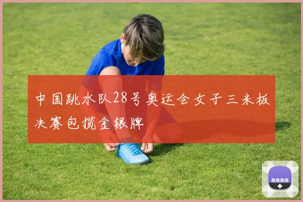 中国跳水队28号奥运会女子三米板决赛包揽金银牌