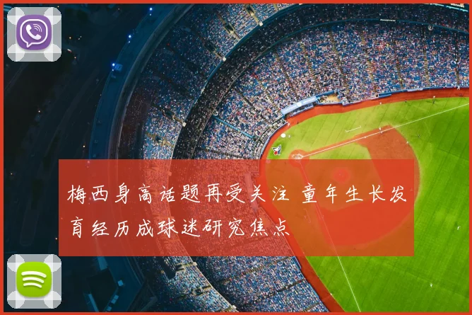 梅西身高话题再受关注 童年生长发育经历成球迷研究焦点