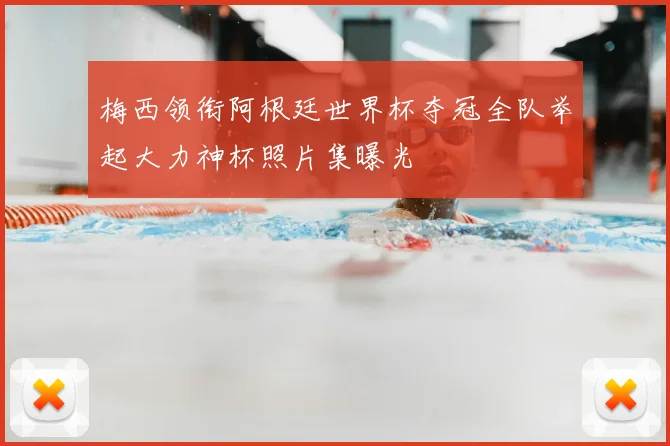 梅西领衔阿根廷世界杯夺冠全队举起大力神杯照片集曝光