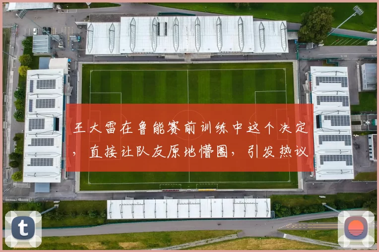 王大雷在鲁能赛前训练中这个决定，直接让队友原地懵圈，引发热议