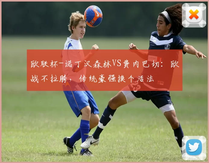 欧联杯-诺丁汉森林VS费内巴切:欧战不拉胯,传统豪强换个活法