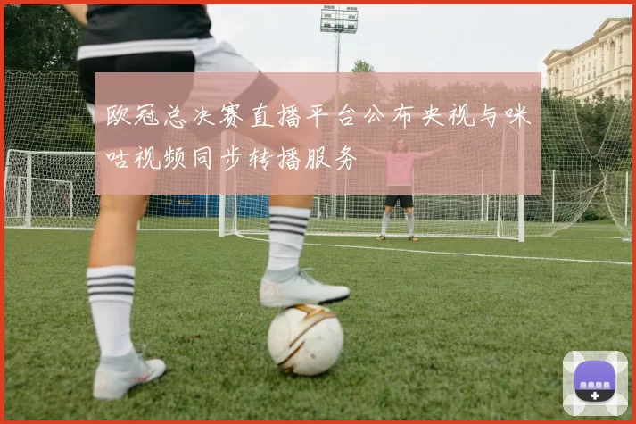 欧冠总决赛直播平台公布央视与咪咕视频同步转播服务