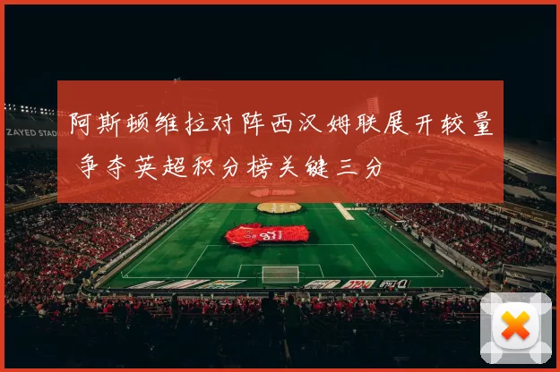 阿斯顿维拉对阵西汉姆联展开较量 争夺英超积分榜关键三分