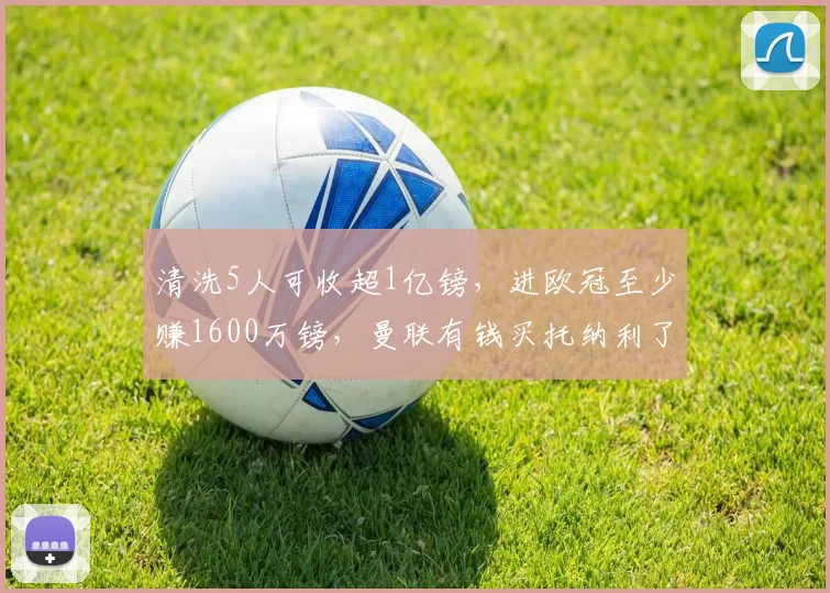清洗5人可收超1亿镑，进欧冠至少赚1600万镑，曼联有钱买托纳利了
