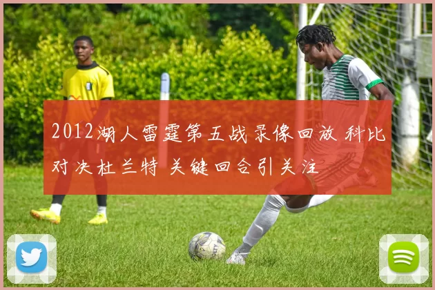 2012湖人雷霆第五战录像回放 科比对决杜兰特 关键回合引关注