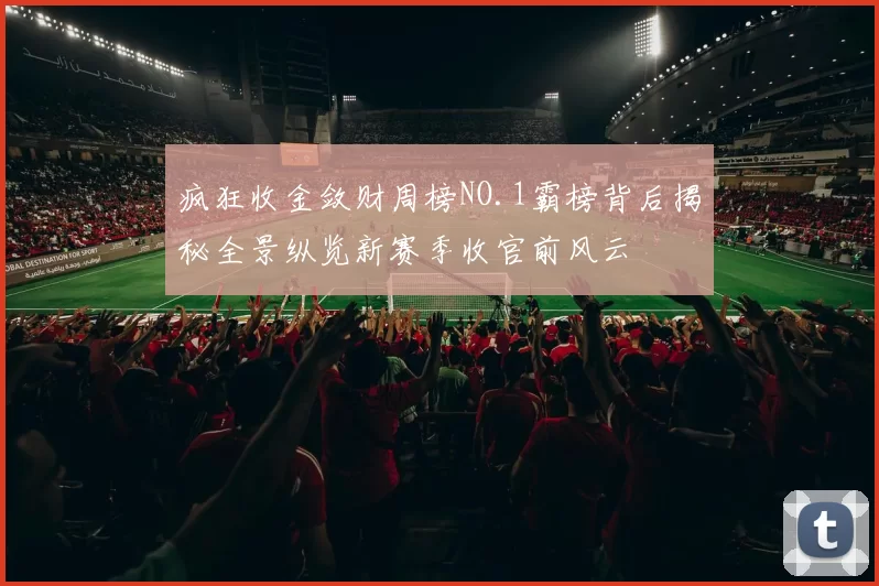 疯狂收金敛财周榜NO.1霸榜背后揭秘全景纵览新赛季收官前风云