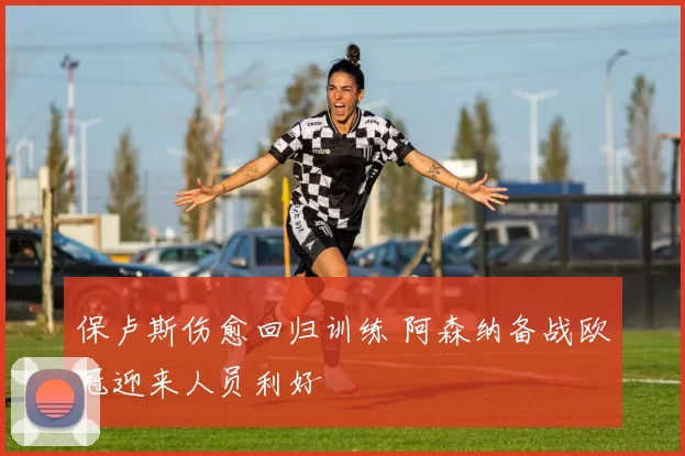 保卢斯伤愈回归训练 阿森纳备战欧冠迎来人员利好