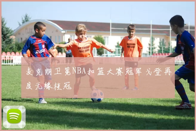 麦克朗卫冕NBA扣篮大赛冠军戈登再度无缘桂冠