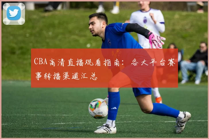 CBA高清直播观看指南：各大平台赛事转播渠道汇总