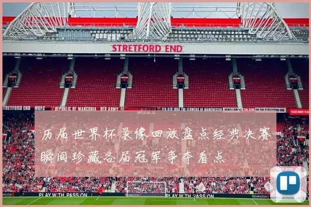 历届世界杯录像回放盘点经典决赛瞬间珍藏各届冠军争夺看点