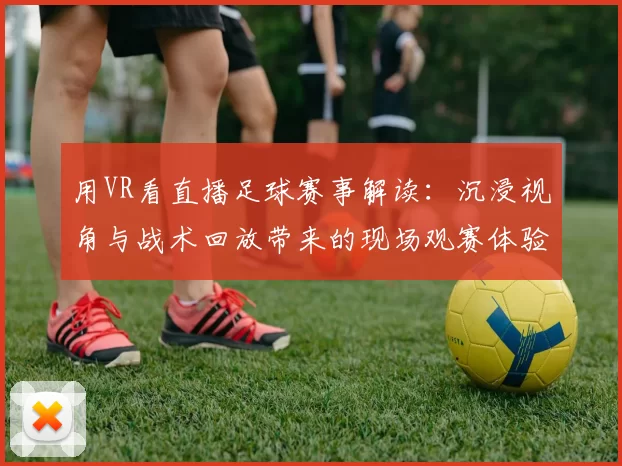 用VR看直播足球赛事解读：沉浸视角与战术回放带来的现场观赛体验与技术影响