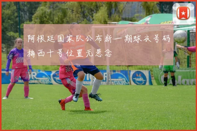 阿根廷国家队公布新一期球衣号码梅西十号位置无悬念