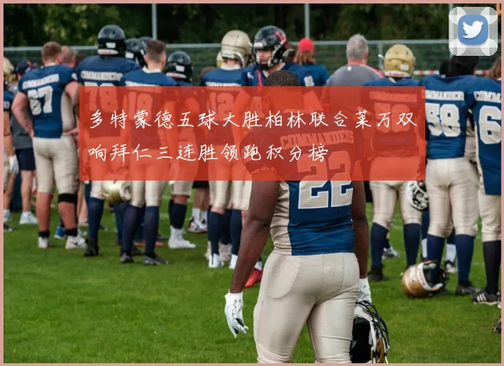 多特蒙德五球大胜柏林联合莱万双响拜仁三连胜领跑积分榜