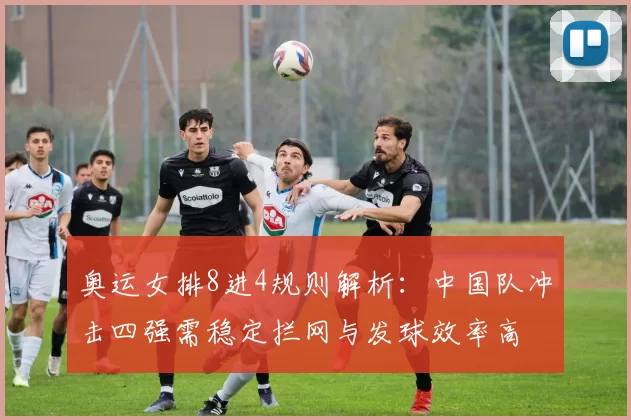 奥运女排8进4规则解析：中国队冲击四强需稳定拦网与发球效率高