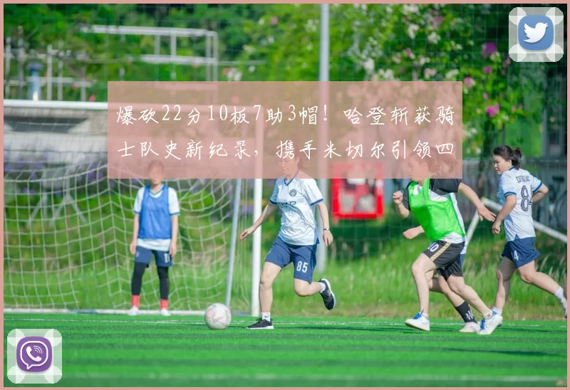 爆砍22分10板7助3帽！哈登斩获骑士队史新纪录，携手米切尔引领四连胜_比赛_篮板_助攻