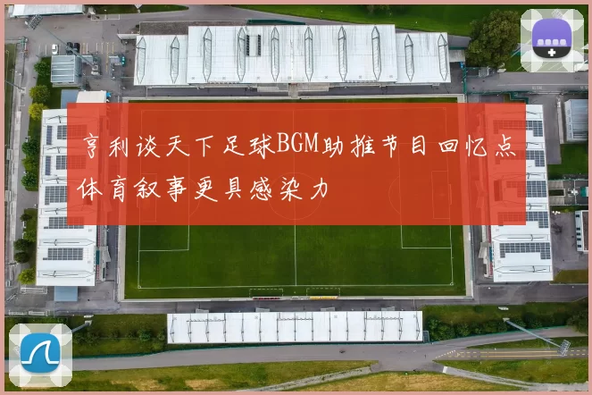 亨利谈天下足球BGM助推节目回忆点体育叙事更具感染力