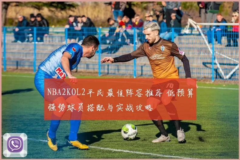 NBA2KOL2平民最佳阵容推荐 低预算强势球员搭配与实战攻略