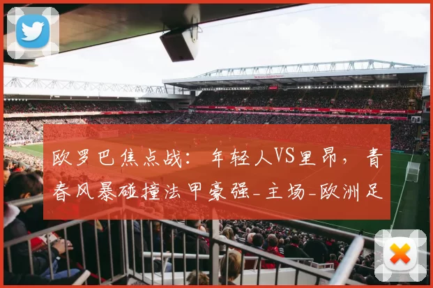 欧罗巴焦点战：年轻人VS里昂，青春风暴碰撞法甲豪强_主场_欧洲足联欧洲联赛_欧联