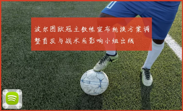 波尔图欧冠主教练宣布轮换方案调整首发与战术或影响小组出线