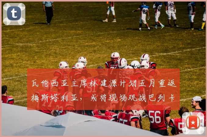 瓦伦西亚主席林建源计划五月重返梅斯塔利亚，或将现场观战巴列卡诺之战