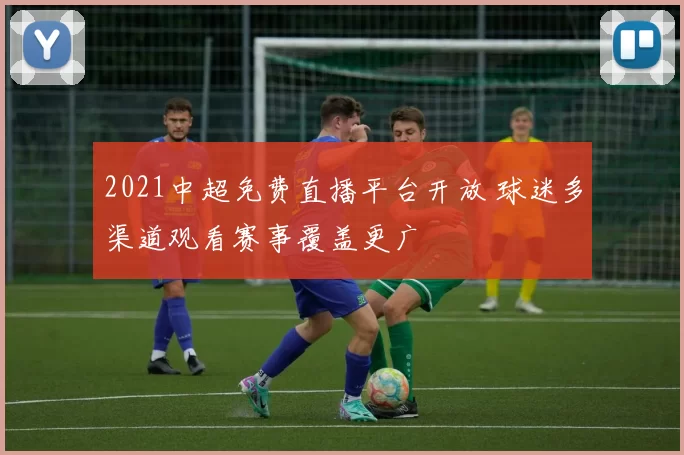 2021中超免费直播平台开放 球迷多渠道观看赛事覆盖更广