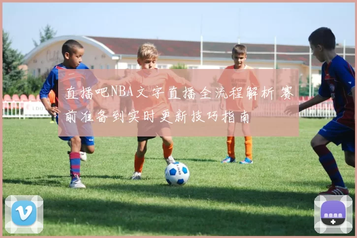 直播吧NBA文字直播全流程解析 赛前准备到实时更新技巧指南