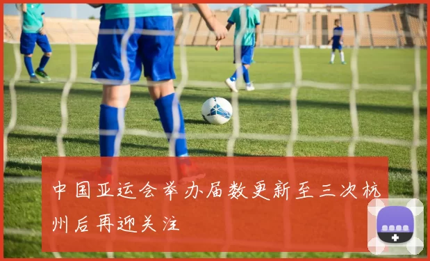 中国亚运会举办届数更新至三次杭州后再迎关注