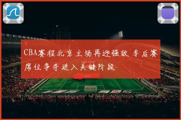 CBA赛程北京主场再迎强敌 季后赛席位争夺进入关键阶段