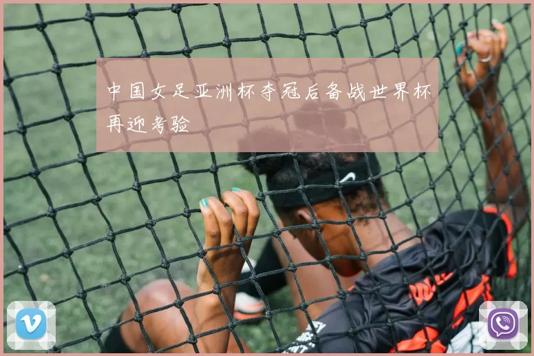 中国女足亚洲杯夺冠后备战世界杯再迎考验