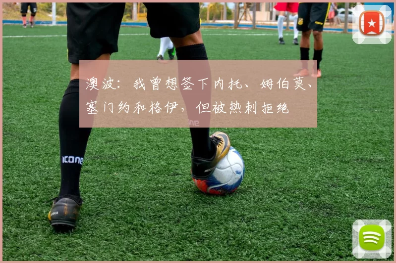 澳波：我曾想签下内托、姆伯莫、塞门约和格伊，但被热刺拒绝