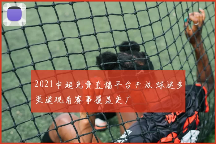 2021中超免费直播平台开放 球迷多渠道观看赛事覆盖更广