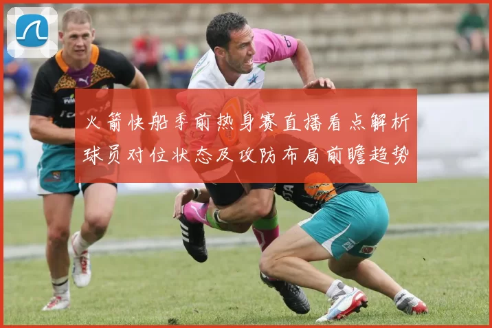 火箭快船季前热身赛直播看点解析球员对位状态及攻防布局前瞻趋势